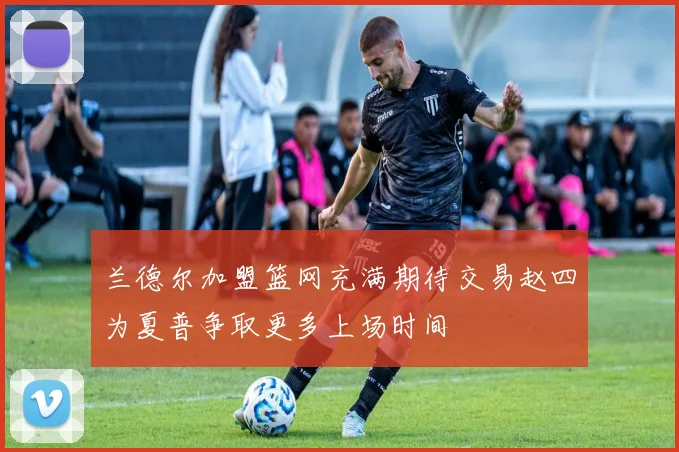 兰德尔加盟篮网充满期待交易赵四为夏普争取更多上场时间