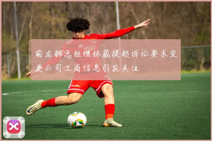 前龙狮总经理林葳提起诉讼要求变更公司工商信息引发关注