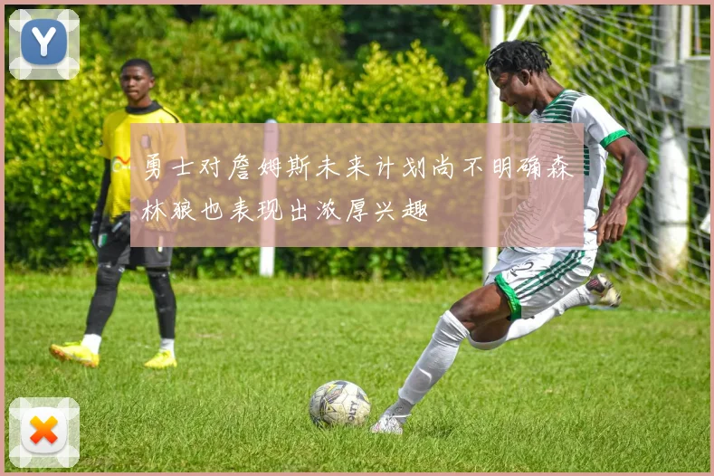 勇士对詹姆斯未来计划尚不明确森林狼也表现出浓厚兴趣
