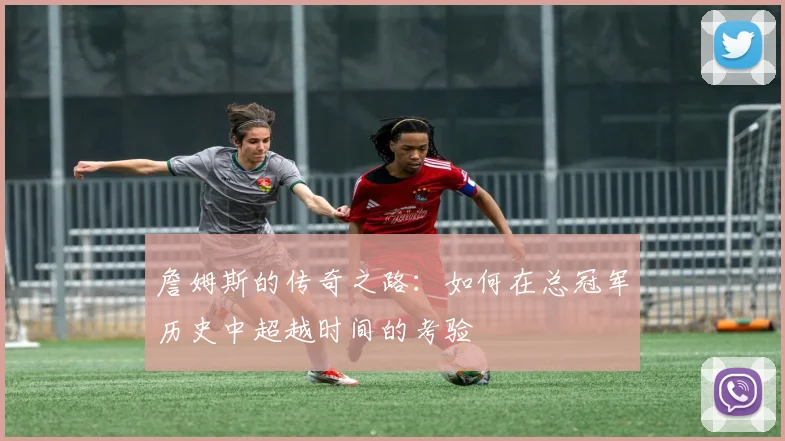 詹姆斯的传奇之路：如何在总冠军历史中超越时间的考验