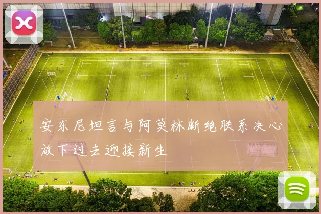 安东尼坦言与阿莫林断绝联系决心放下过去迎接新生