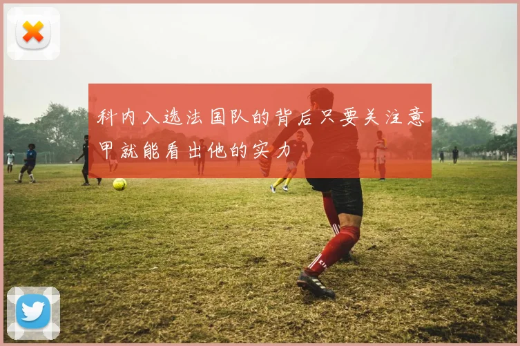 科内入选法国队的背后只要关注意甲就能看出他的实力
