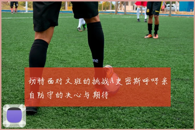 切特面对文班的挑战A史密斯呼吁亲自防守的决心与期待