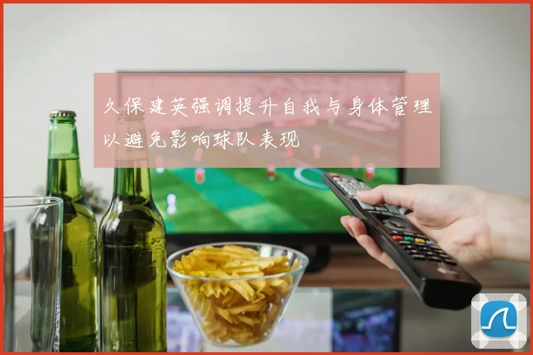 久保建英强调提升自我与身体管理以避免影响球队表现