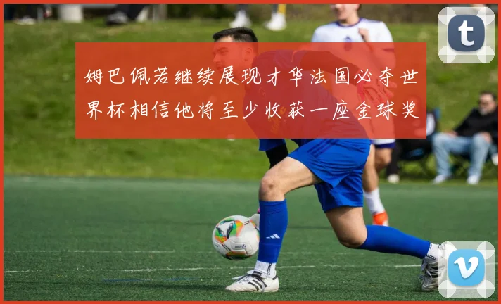 姆巴佩若继续展现才华法国必夺世界杯相信他将至少收获一座金球奖