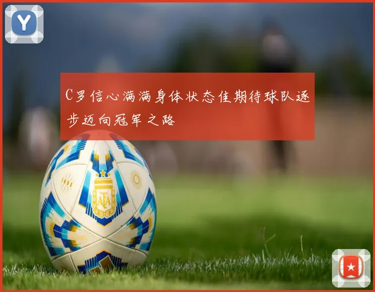 C罗信心满满身体状态佳期待球队逐步迈向冠军之路