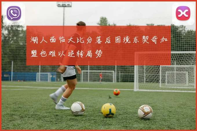 湖人面临大比分落后困境东契奇加盟也难以逆转局势