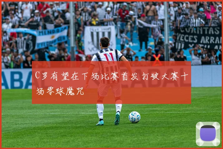 C罗有望在下场比赛首发打破大赛十场零球魔咒