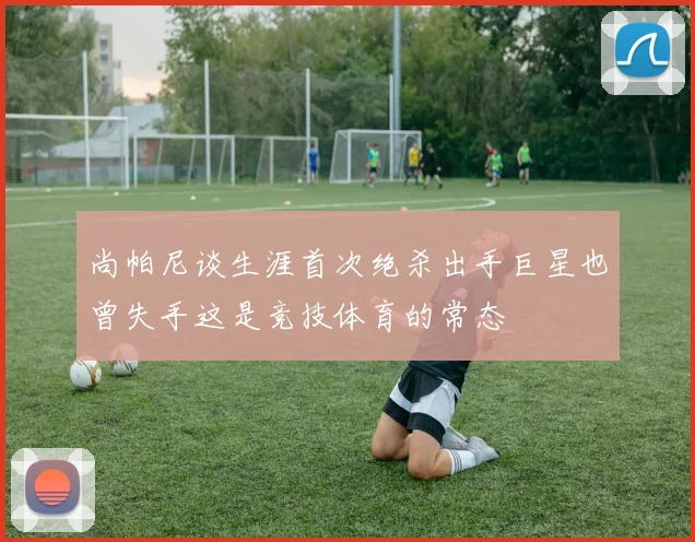 尚帕尼谈生涯首次绝杀出手巨星也曾失手这是竞技体育的常态
