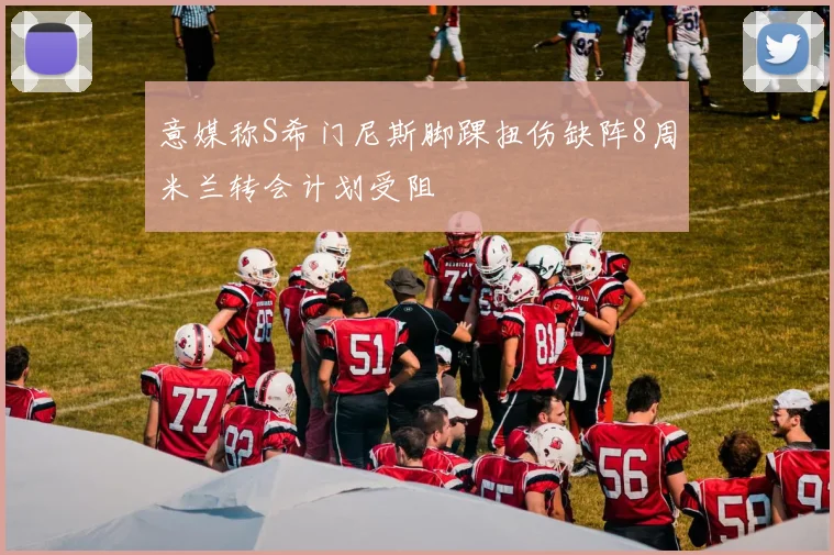 意媒称S希门尼斯脚踝扭伤缺阵8周米兰转会计划受阻