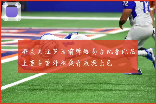 都灵关注罗马前锋路易吉凯鲁比尼上赛季曾外租桑普表现出色