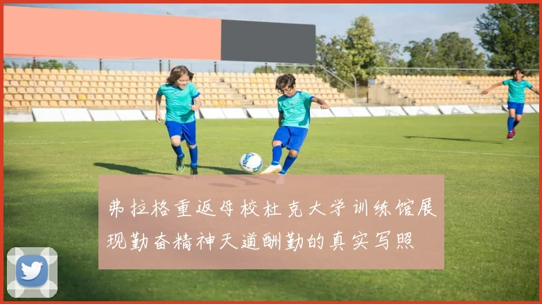弗拉格重返母校杜克大学训练馆展现勤奋精神天道酬勤的真实写照
