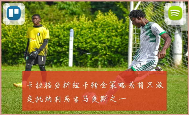卡拉格分析纽卡转会策略或将只放走托纳利或吉马良斯之一