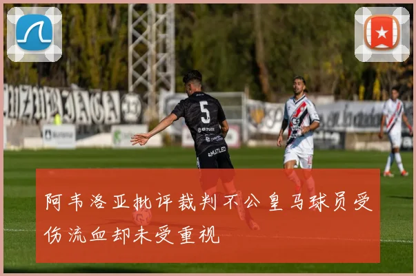 阿韦洛亚批评裁判不公皇马球员受伤流血却未受重视