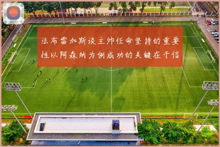 法布雷加斯谈主帅任命坚持的重要性以阿森纳为例成功的关键在于信任与耐心