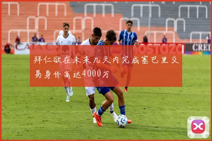 拜仁欲在未来几天内完成塞巴里交易身价高达4000万