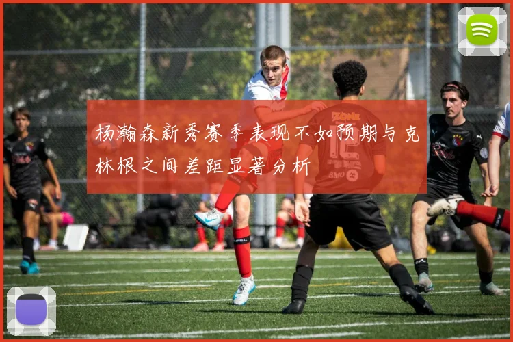 杨瀚森新秀赛季表现不如预期与克林根之间差距显著分析