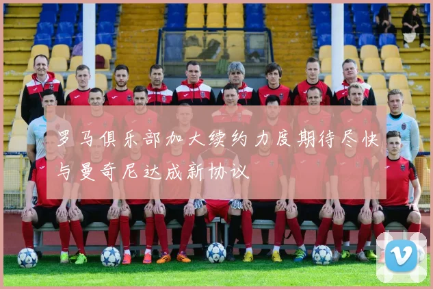 罗马俱乐部加大续约力度期待尽快与曼奇尼达成新协议