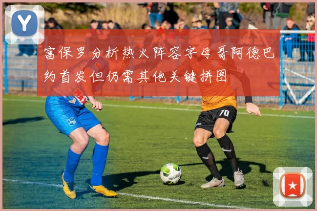 富保罗分析热火阵容字母哥阿德巴约首发但仍需其他关键拼图