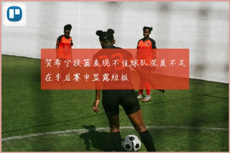 贺希宁投篮表现不佳球队深度不足在季后赛中显露短板