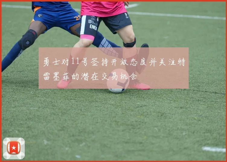 勇士对11号签持开放态度并关注特雷墨菲的潜在交易机会
