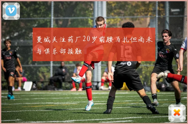 曼城关注药厂20岁前腰马扎但尚未与俱乐部接触