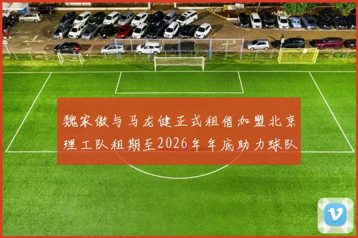 魏家傲与马龙健正式租借加盟北京理工队租期至2026年年底助力球队发展