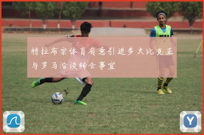特拉布宗体育有意引进多夫比克正与罗马洽谈转会事宜