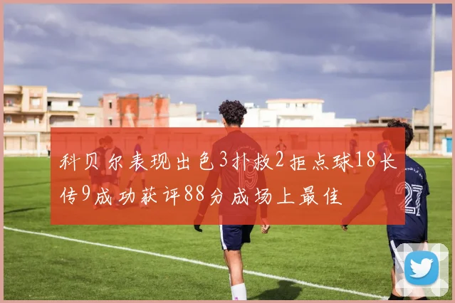 科贝尔表现出色3扑救2拒点球18长传9成功获评88分成场上最佳