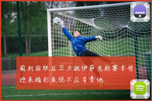 前利兹联后卫力挺伊萨克新赛季将迎来精彩表现不应苛责他