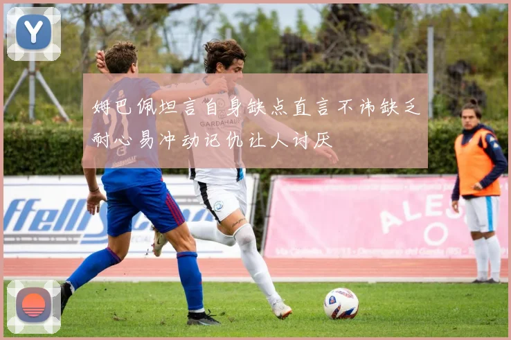 姆巴佩坦言自身缺点直言不讳缺乏耐心易冲动记仇让人讨厌